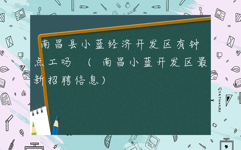 南昌县小蓝经济开发区有钟点工吗 (南昌小蓝开发区最新招聘信息)
